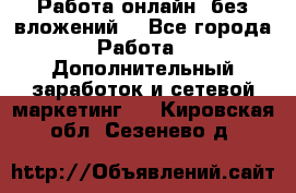 Работа онлайн, без вложений. - Все города Работа » Дополнительный заработок и сетевой маркетинг   . Кировская обл.,Сезенево д.